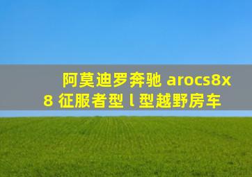 阿莫迪罗奔驰 arocs8x8 征服者型 l 型越野房车